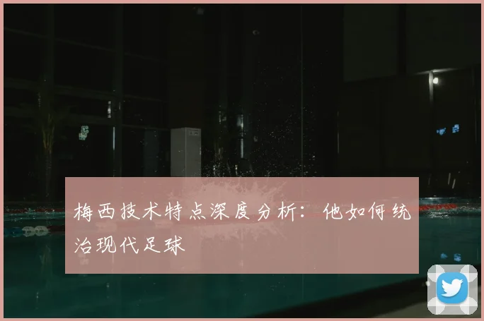 梅西技术特点深度分析：他如何统治现代足球