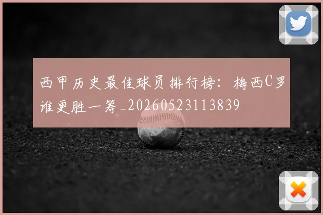 西甲历史最佳球员排行榜：梅西C罗谁更胜一筹_20260523113839