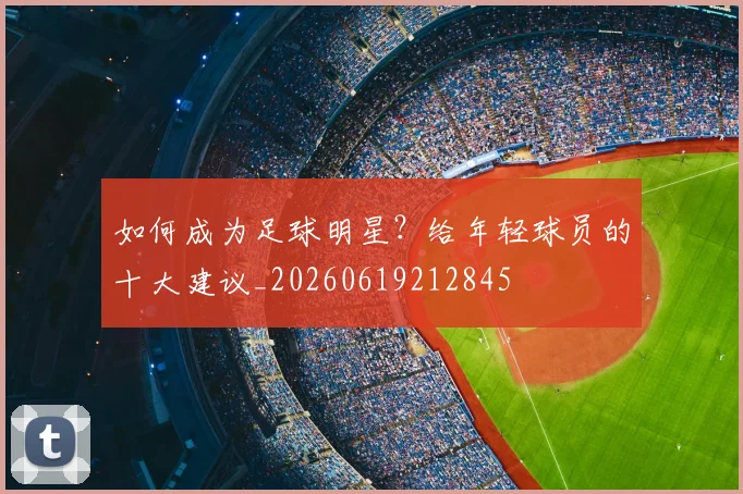 如何成为足球明星？给年轻球员的十大建议_20260619212845