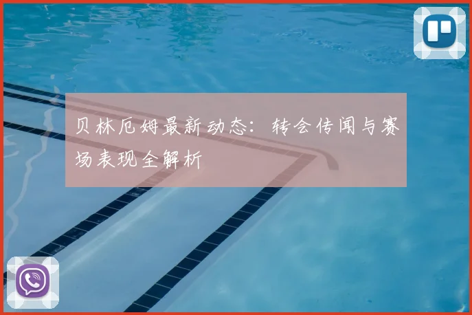贝林厄姆最新动态：转会传闻与赛场表现全解析