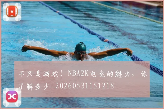 不只是游戏！NBA2K电竞的魅力，你了解多少_20260531151218