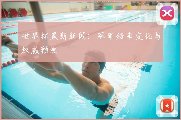 世界杯最新新闻:冠军赔率变化与权威预测