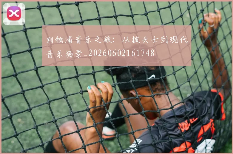利物浦音乐之旅：从披头士到现代音乐场景_20260602161748