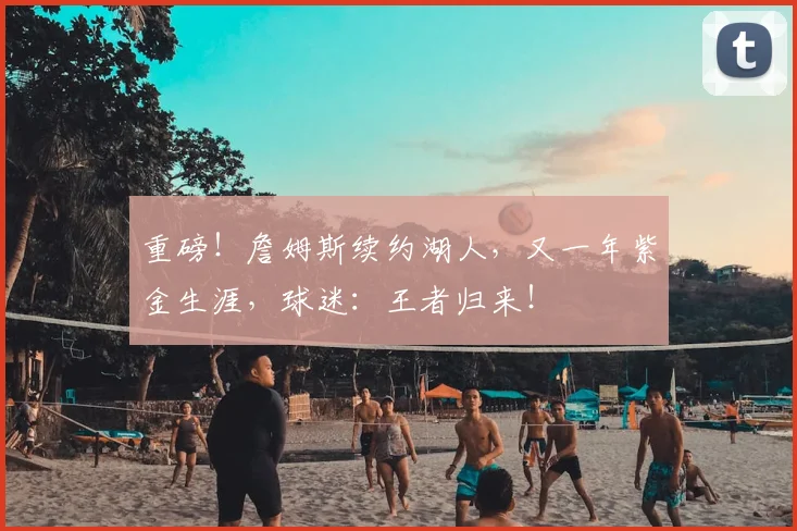 重磅！詹姆斯续约湖人，又一年紫金生涯，球迷：王者归来！