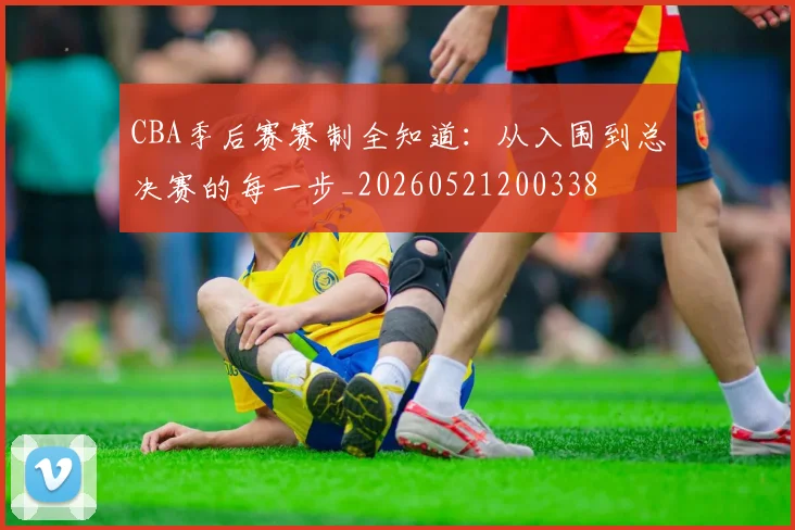 CBA季后赛赛制全知道：从入围到总决赛的每一步_20260521200338