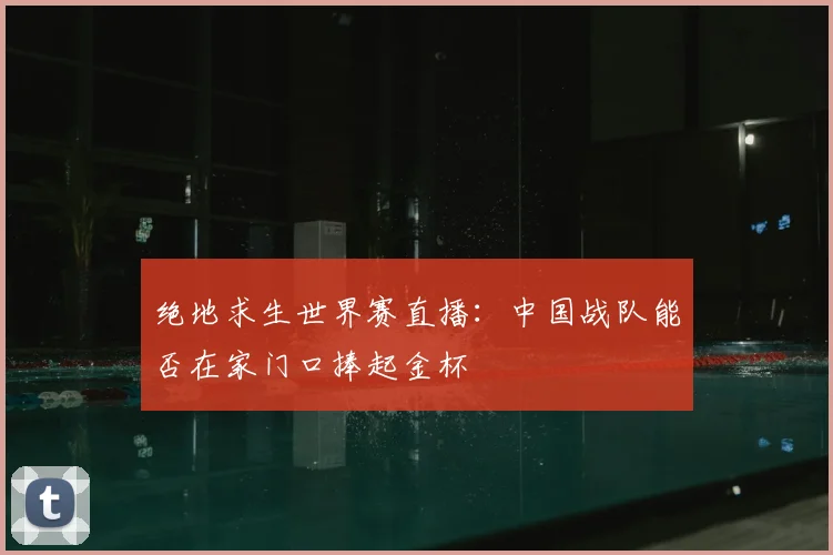 绝地求生世界赛直播：中国战队能否在家门口捧起金杯