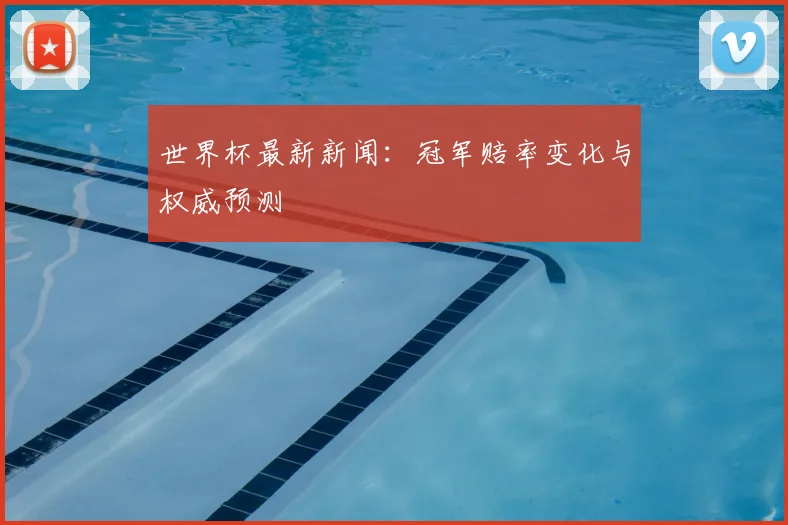 世界杯最新新闻:冠军赔率变化与权威预测