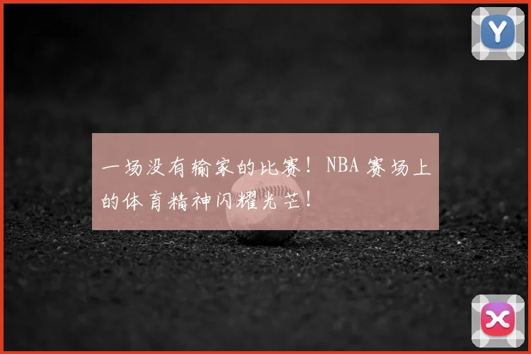 一场没有输家的比赛！NBA 赛场上的体育精神闪耀光芒！