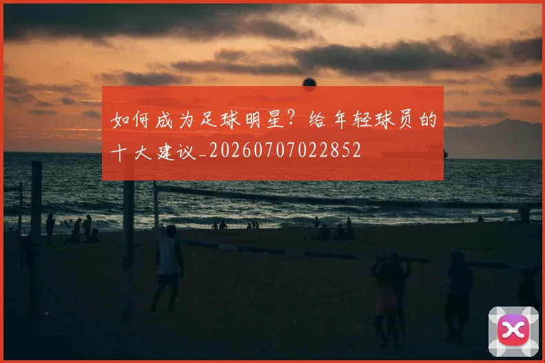 如何成为足球明星？给年轻球员的十大建议_20260707022852