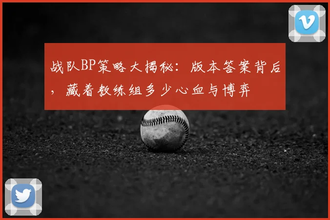 战队BP策略大揭秘：版本答案背后，藏着教练组多少心血与博弈