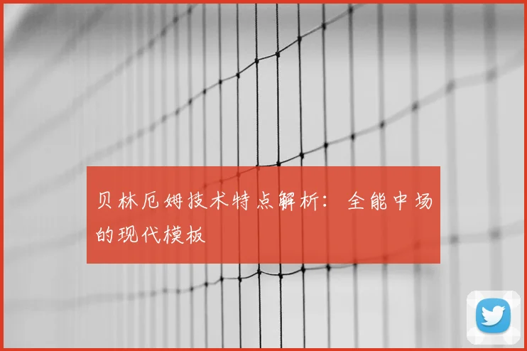 贝林厄姆技术特点解析：全能中场的现代模板
