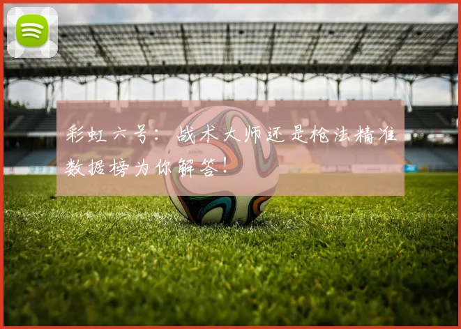 彩虹六号:战术大师还是枪法精准数据榜为你解答!
