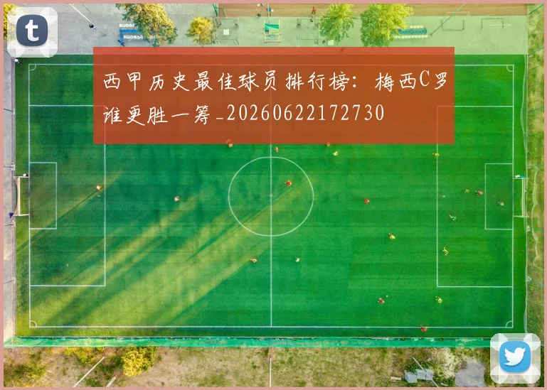 西甲历史最佳球员排行榜:梅西C罗谁更胜一筹_20260622172730