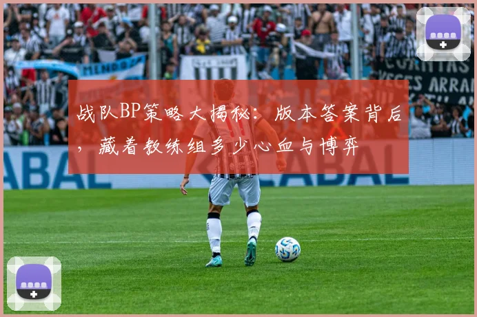 战队BP策略大揭秘：版本答案背后，藏着教练组多少心血与博弈