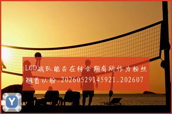 LGD战队能否在转会期有所作为粉丝翘首以盼_20260529145921_20260702044029