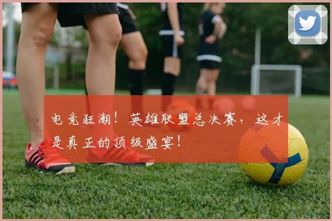 电竞狂潮！英雄联盟总决赛，这才是真正的顶级盛宴！