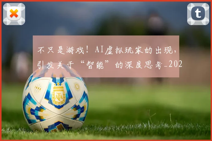 不只是游戏！AI虚拟玩家的出现，引发关于“智能”的深度思考_20260702174501