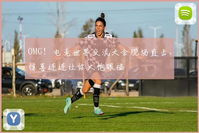 OMG!电竞世界交流大会现场直击,惊喜连连让你大饱眼福