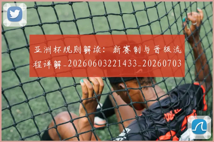 亚洲杯规则解读：新赛制与晋级流程详解_20260603221433_20260703213510