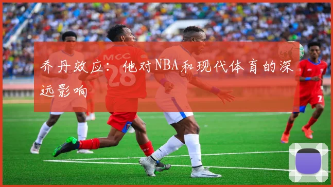 乔丹效应:他对NBA和现代体育的深远影响