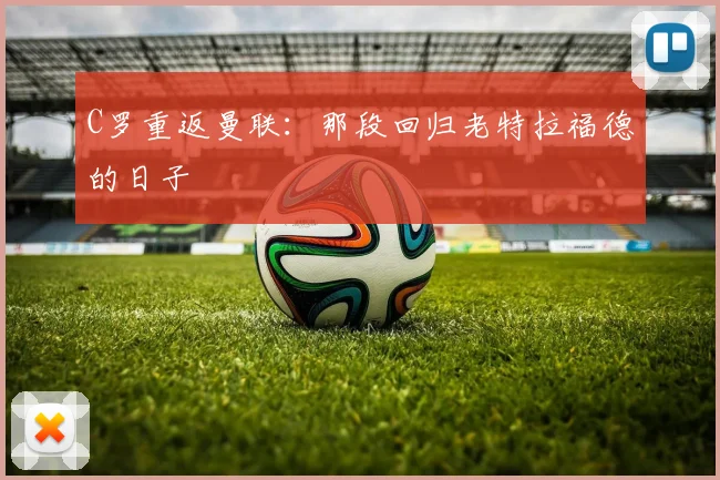 C罗重返曼联:那段回归老特拉福德的日子