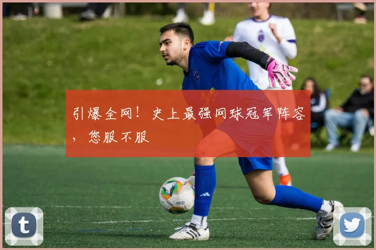 引爆全网!史上最强网球冠军阵容,您服不服