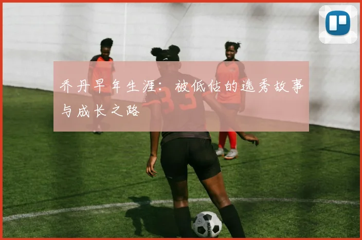 乔丹早年生涯：被低估的选秀故事与成长之路