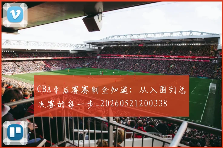 CBA季后赛赛制全知道:从入围到总决赛的每一步_20260521200338