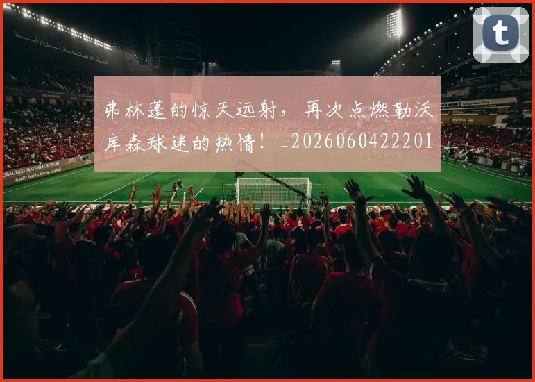 弗林蓬的惊天远射，再次点燃勒沃库森球迷的热情！_20260604222015