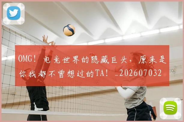 OMG！电竞世界的隐藏巨头，原来是你我都不曾想过的TA！_20260703202558