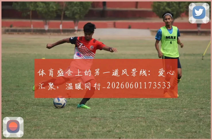 体育盛会上的另一道风景线：爱心汇聚，温暖同行_20260601173533