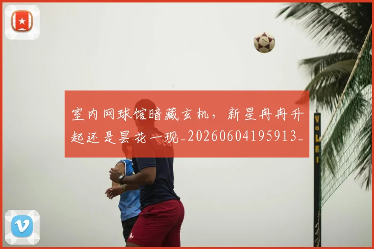 室内网球馆暗藏玄机，新星冉冉升起还是昙花一现_20260604195913_20260710002559