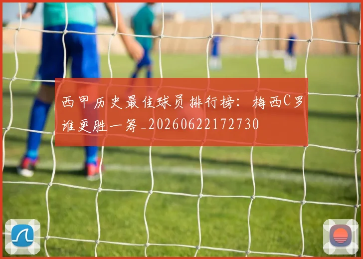 西甲历史最佳球员排行榜：梅西C罗谁更胜一筹_20260622172730