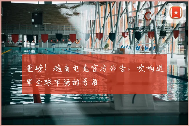 重磅！越南电竞官方公告，吹响进军全球市场的号角