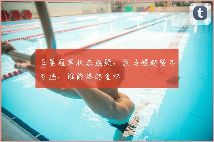 卫冕冠军状态成疑，黑马崛起势不可挡，谁能捧起金杯