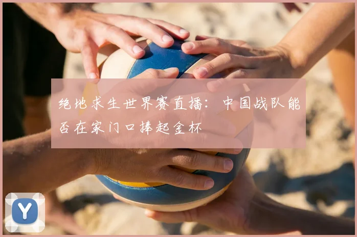 绝地求生世界赛直播:中国战队能否在家门口捧起金杯