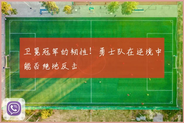 卫冕冠军的韧性！勇士队在逆境中能否绝地反击