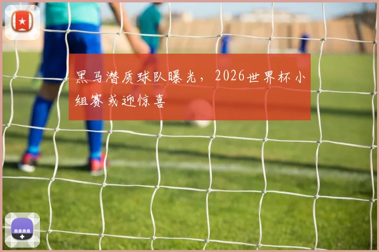 黑马潜质球队曝光，2026世界杯小组赛或迎惊喜