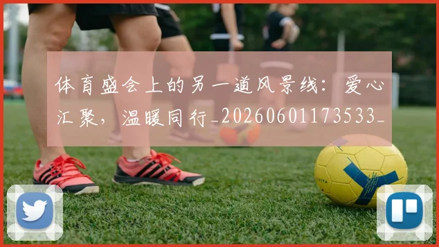 体育盛会上的另一道风景线：爱心汇聚，温暖同行_20260601173533_20260704170407