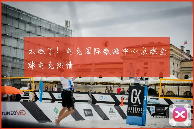 太燃了!电竞国际数据中心点燃全球电竞热情