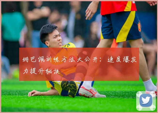 姆巴佩训练方法大公开：速度爆发力提升秘诀