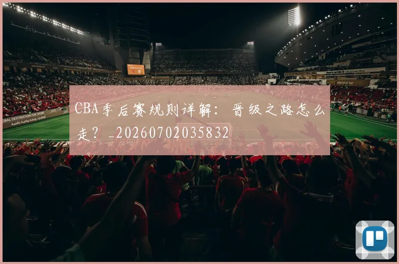 CBA季后赛规则详解：晋级之路怎么走？_20260702035832