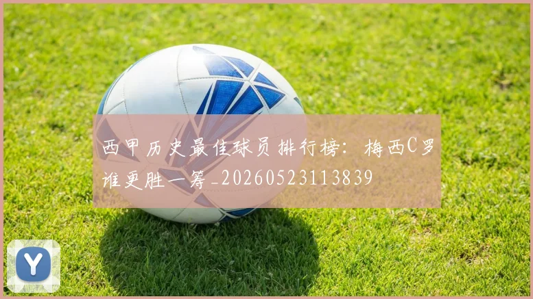 西甲历史最佳球员排行榜:梅西C罗谁更胜一筹_20260523113839