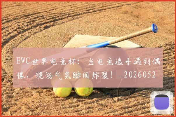 EWC世界电竞杯：当电竞选手遇到偶像，现场气氛瞬间炸裂！_20260529145738