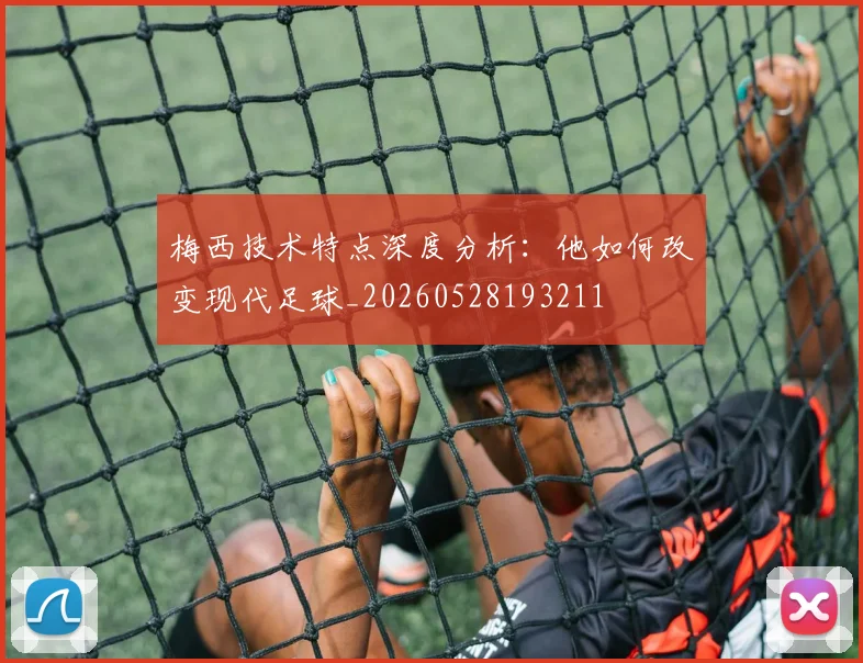 梅西技术特点深度分析：他如何改变现代足球_20260528193211