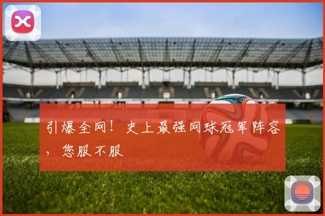 引爆全网！史上最强网球冠军阵容，您服不服